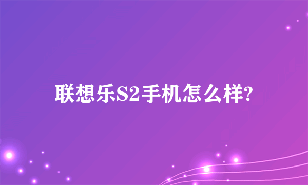 联想乐S2手机怎么样?