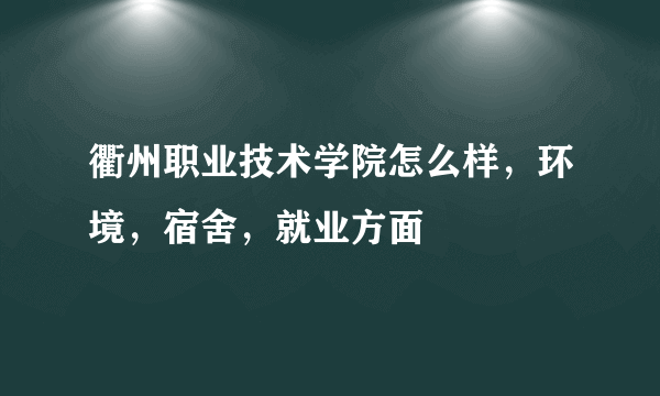 衢州职业技术学院怎么样，环境，宿舍，就业方面