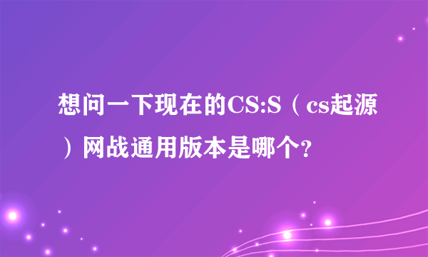 想问一下现在的CS:S（cs起源）网战通用版本是哪个？