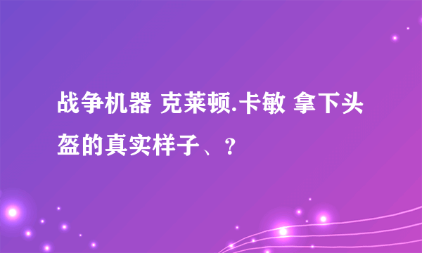 战争机器 克莱顿.卡敏 拿下头盔的真实样子、？