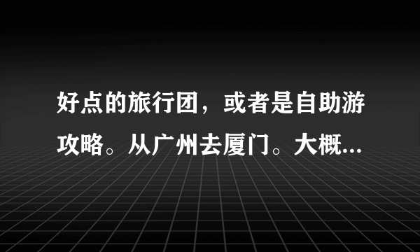 好点的旅行团，或者是自助游攻略。从广州去厦门。大概15个人的样子。