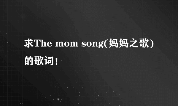 求The mom song(妈妈之歌)的歌词！