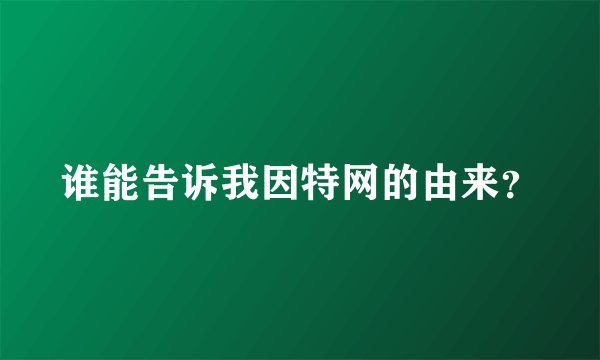 谁能告诉我因特网的由来？