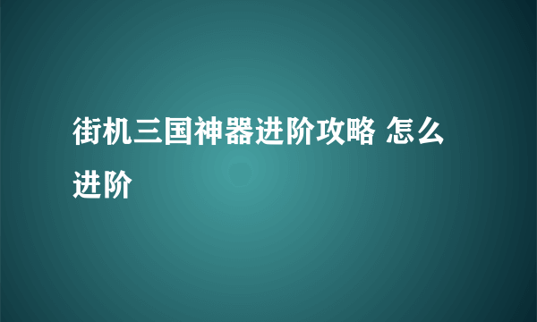 街机三国神器进阶攻略 怎么进阶