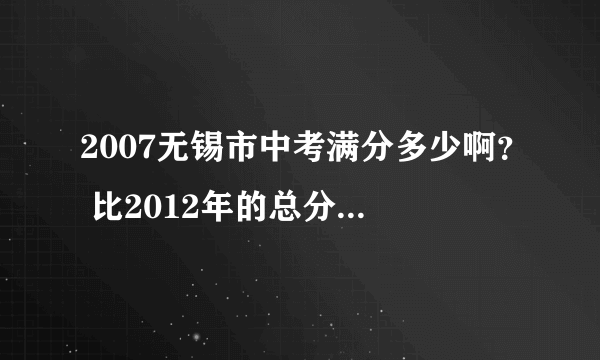 2007无锡市中考满分多少啊？ 比2012年的总分高了多少啊？