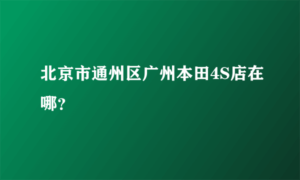 北京市通州区广州本田4S店在哪？