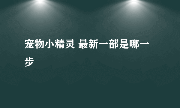 宠物小精灵 最新一部是哪一步