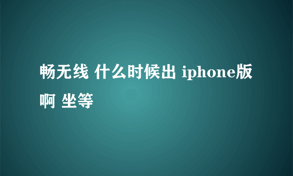 畅无线 什么时候出 iphone版啊 坐等