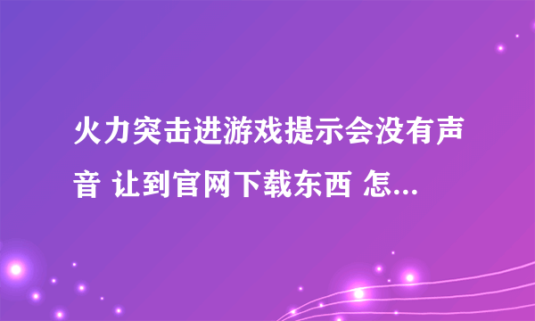 火力突击进游戏提示会没有声音 让到官网下载东西 怎么解决拜托各位大神