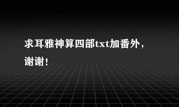 求耳雅神算四部txt加番外，谢谢！