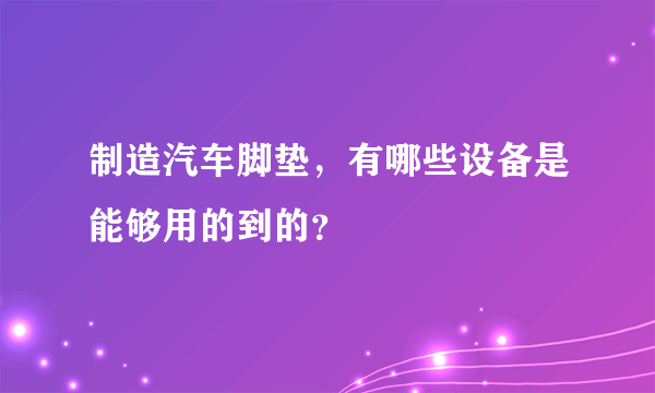 制造汽车脚垫，有哪些设备是能够用的到的？