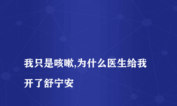 
我只是咳嗽,为什么医生给我开了舒宁安

