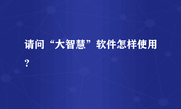 请问“大智慧”软件怎样使用？