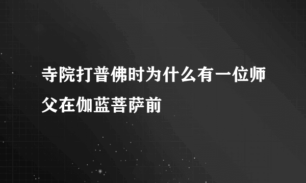 寺院打普佛时为什么有一位师父在伽蓝菩萨前