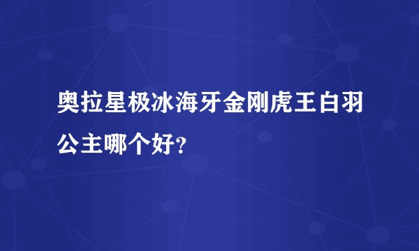 奥拉星极冰海牙金刚虎王白羽公主哪个好？