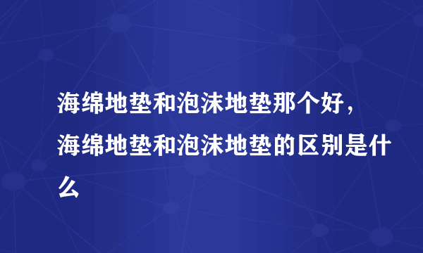 海绵地垫和泡沫地垫那个好，海绵地垫和泡沫地垫的区别是什么