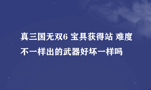 真三国无双6 宝具获得站 难度不一样出的武器好坏一样吗