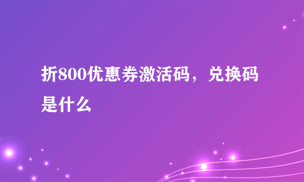 折800优惠券激活码，兑换码是什么