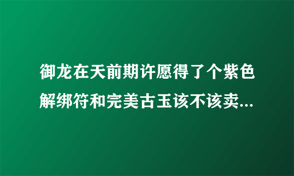 御龙在天前期许愿得了个紫色解绑符和完美古玉该不该卖，就是龙吟虎啸那区谢谢