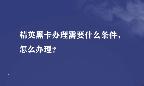 精英黑卡办理需要什么条件，怎么办理？