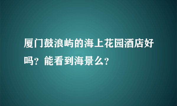 厦门鼓浪屿的海上花园酒店好吗？能看到海景么？