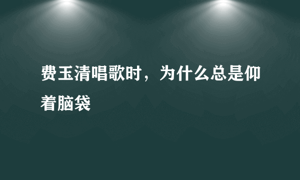 费玉清唱歌时，为什么总是仰着脑袋