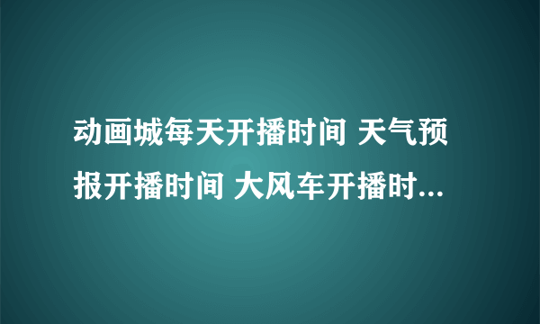 动画城每天开播时间 天气预报开播时间 大风车开播时间 申奥成功时间