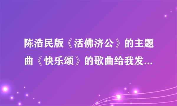 陈浩民版《活佛济公》的主题曲《快乐颂》的歌曲给我发一下拜托各位大神