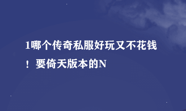 1哪个传奇私服好玩又不花钱！要倚天版本的N