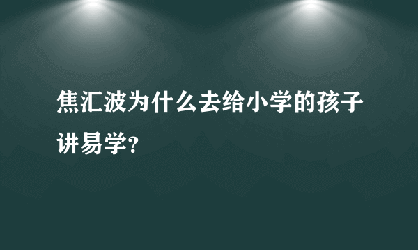 焦汇波为什么去给小学的孩子讲易学？