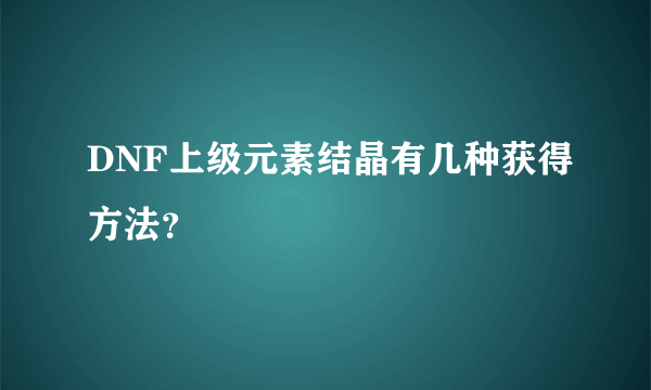 DNF上级元素结晶有几种获得方法？