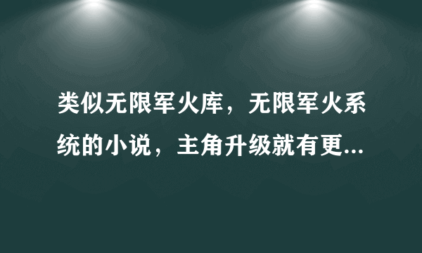 类似无限军火库，无限军火系统的小说，主角升级就有更高级的武器