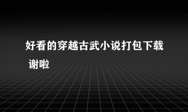 好看的穿越古武小说打包下载 谢啦