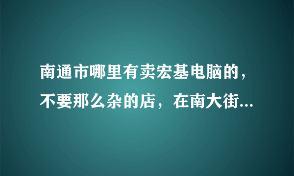 南通市哪里有卖宏基电脑的，不要那么杂的店，在南大街哪里还是别的什么的地方好点？价格公道，质量售后保