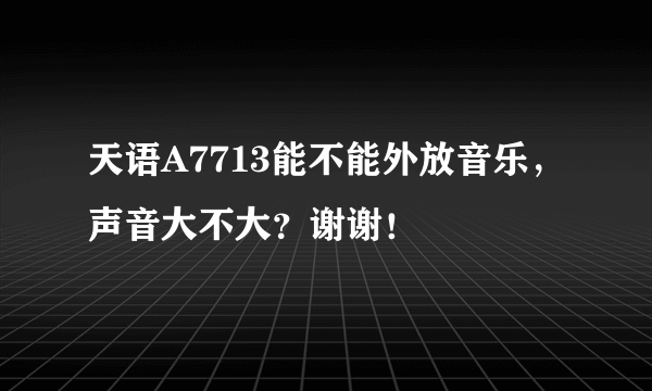 天语A7713能不能外放音乐，声音大不大？谢谢！