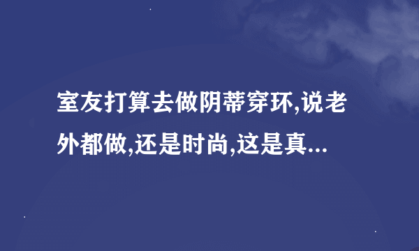 室友打算去做阴蒂穿环,说老外都做,还是时尚,这是真的吗?对身体没坏处吗?