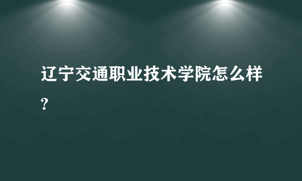 辽宁交通职业技术学院怎么样?