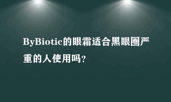 ByBiotic的眼霜适合黑眼圈严重的人使用吗？