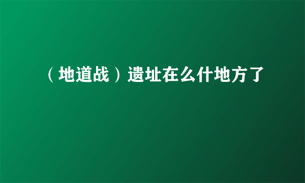 （地道战）遗址在么什地方了