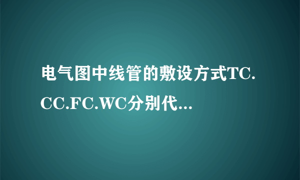 电气图中线管的敷设方式TC.CC.FC.WC分别代表什么。