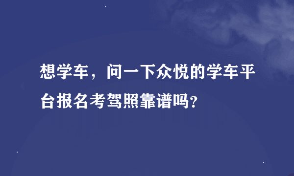 想学车，问一下众悦的学车平台报名考驾照靠谱吗？