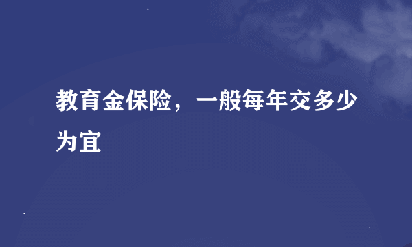 教育金保险，一般每年交多少为宜