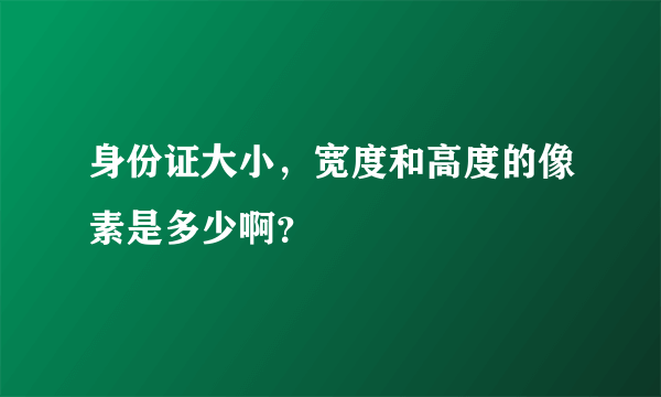 身份证大小，宽度和高度的像素是多少啊？