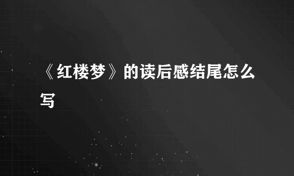 《红楼梦》的读后感结尾怎么写