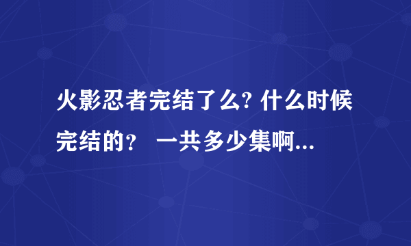 火影忍者完结了么? 什么时候完结的？ 一共多少集啊？结局是什么？