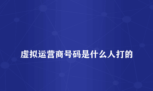 
虚拟运营商号码是什么人打的

