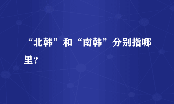 “北韩”和“南韩”分别指哪里？