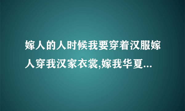 嫁人的人时候我要穿着汉服嫁人穿我汉家衣裳,嫁我华夏儿郎什么意思