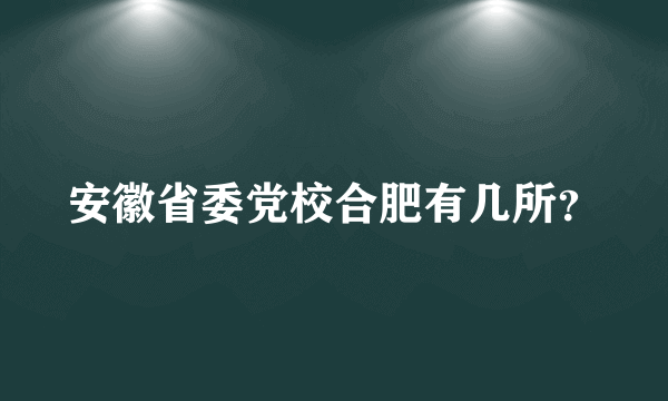 安徽省委党校合肥有几所？