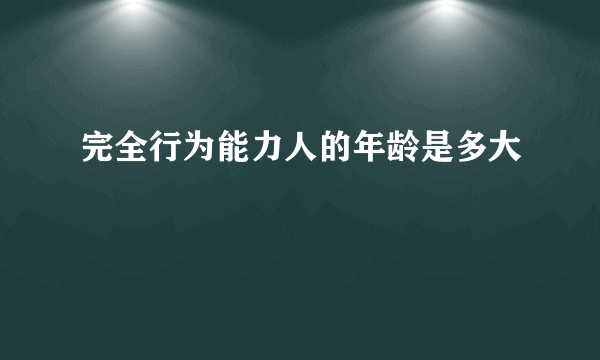 完全行为能力人的年龄是多大